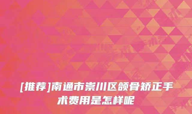 [推荐]南通市崇川区颌骨矫正手术费用是怎样呢