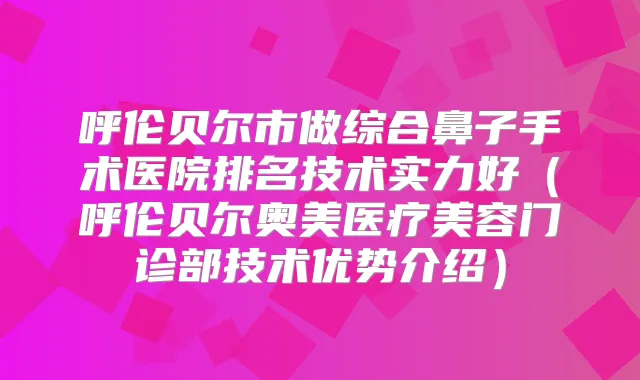 呼伦贝尔市做综合鼻子手术医院排名技术实力好（呼伦贝尔奥美医疗美容门诊部技术优势介绍）