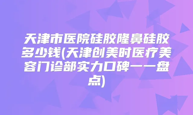 天津市医院硅胶隆鼻硅胶多少钱(天津创美时医疗美容门诊部实力口碑一一盘点)