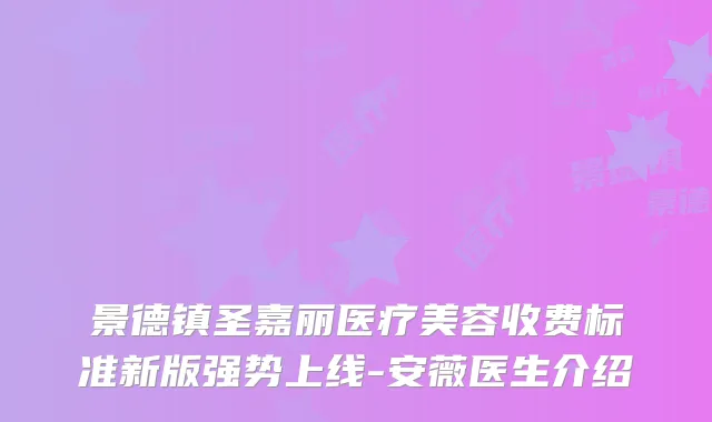 景德镇圣嘉丽医疗美容收费标准新版强势上线-安薇医生介绍