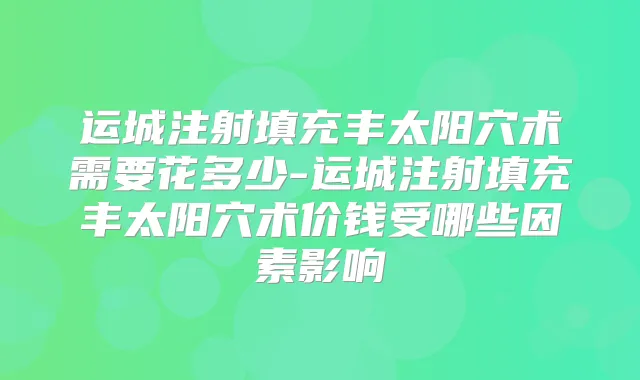 运城注射填充丰太阳穴术需要花多少-运城注射填充丰太阳穴术价钱受哪些因素影响