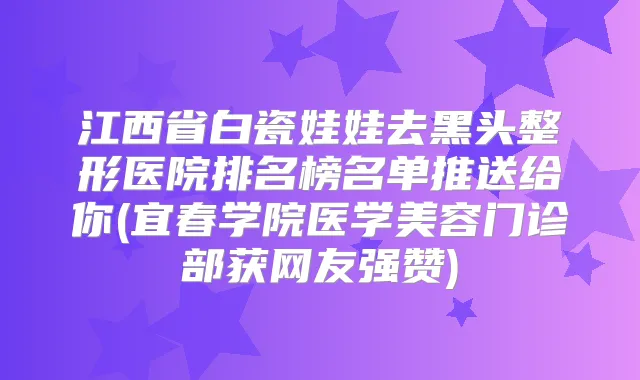 江西省白瓷娃娃去黑头整形医院排名榜名单推送给你(宜春学院医学美容门诊部获网友强赞)
