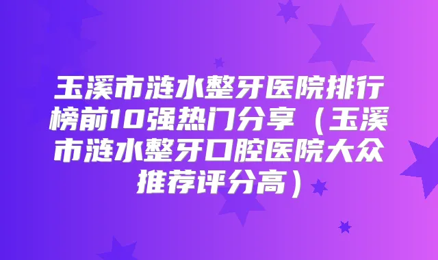 玉溪市涟水整牙医院排行榜前10强热门分享（玉溪市涟水整牙口腔医院大众推荐评分高）