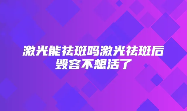 激光能祛斑吗激光祛斑后毁容不想活了
