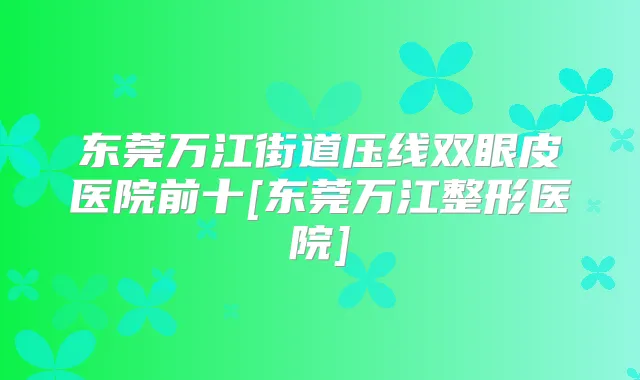 东莞万江街道压线双眼皮医院前十[东莞万江整形医院]