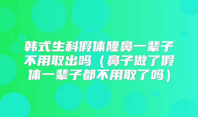韩式生科假体隆鼻一辈子不用取出吗（鼻子做了假体一辈子都不用取了吗）
