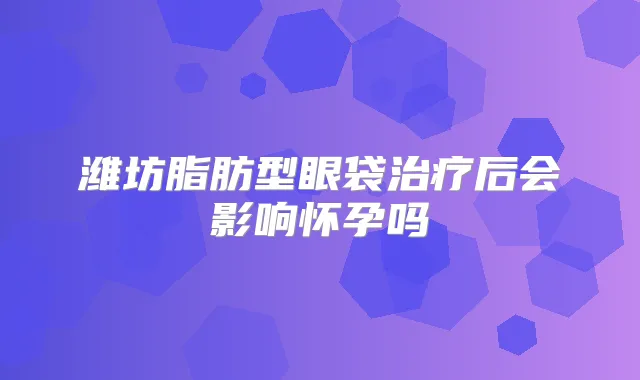 潍坊脂肪型眼袋后会影响怀孕吗