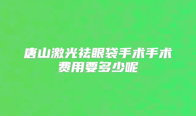 唐山激光祛眼袋手术手术费用要多少呢