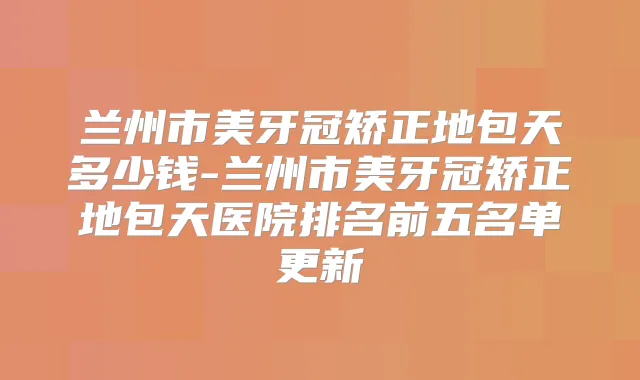 兰州市美牙冠矫正地包天多少钱-兰州市美牙冠矫正地包天医院排名前五名单更新