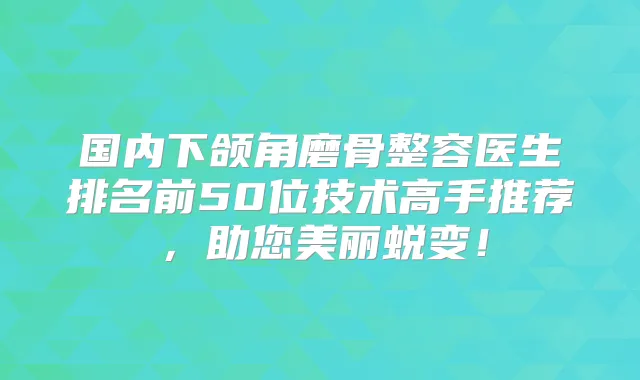国内下颌角磨骨整容医生排名前50位技术高手推荐，助您美丽蜕变！