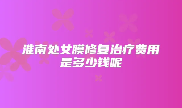 淮南处女膜修复费用是多少钱呢