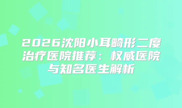 2026沈阳小耳畸形二度医院推荐:医院与知名医生解析