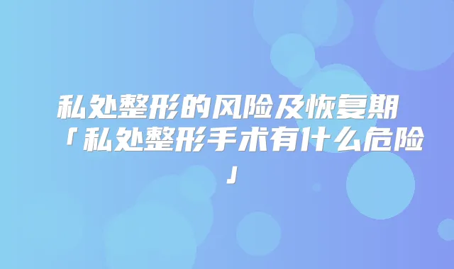 私处整形的风险及恢复期「私处整形手术有什么危险」