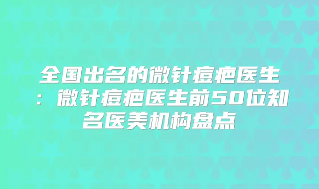 全国出名的微针痘疤医生：微针痘疤医生前50位知名医美机构盘点