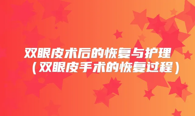 双眼皮术后的恢复与护理（双眼皮手术的恢复过程）