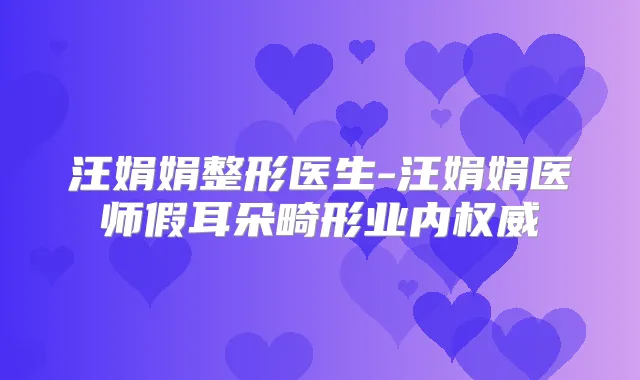汪娟娟整形医生-汪娟娟医师假耳朵畸形业内