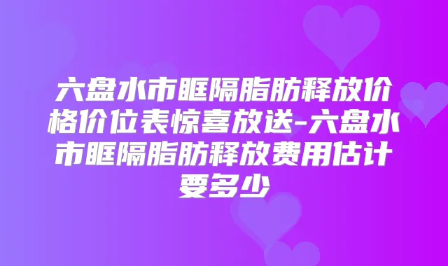 六盘水市眶隔脂肪释放价格价位表惊喜放送-六盘水市眶隔脂肪释放费用估计要多少
