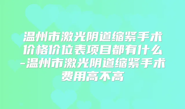 温州市激光阴道缩紧手术价格价位表项目都有什么-温州市激光阴道缩紧手术费用高不高