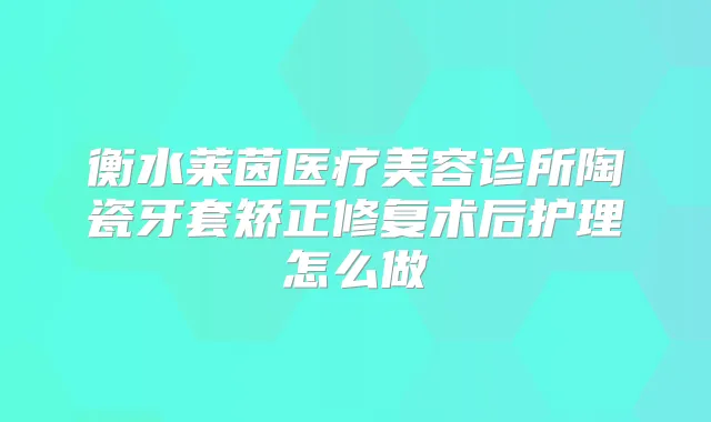 衡水莱茵医疗美容诊所陶瓷牙套矫正修复术后护理怎么做