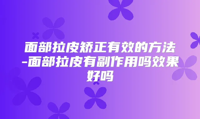 面部拉皮矫正有效的方法-面部拉皮有副作用吗效果好吗