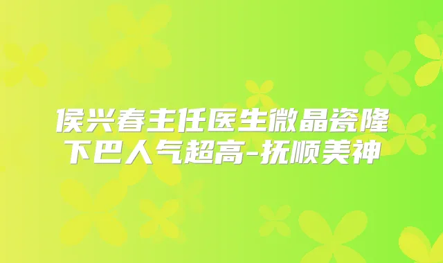 侯兴春主任医生微晶瓷隆下巴人气超高-抚顺美神