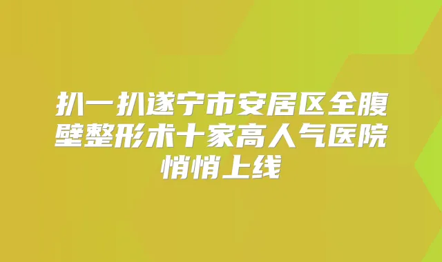 扒一扒遂宁市安居区全腹壁整形术十家高人气医院悄悄上线