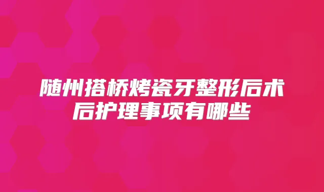 title="随州搭桥烤瓷牙整形后术后护理事项有哪些"
