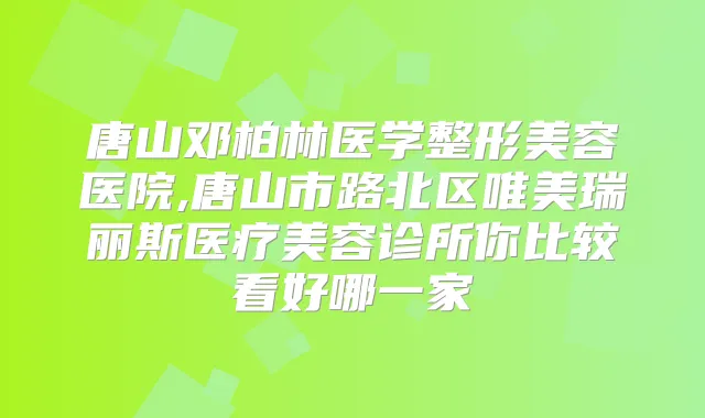 唐山邓柏林医学整形美容医院,唐山市路北区唯美瑞丽斯医疗美容诊所你比较看好哪一家