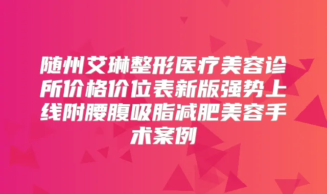 随州艾琳整形医疗美容诊所价格价位表新版强势上线附腰腹吸脂减肥美容手术案例