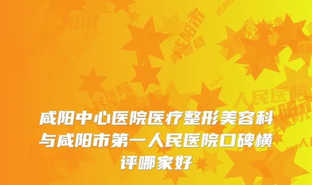 咸阳中心医院医疗整形美容科与咸阳市第一人民医院口碑横评哪家好