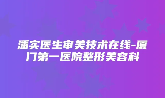 潘实医生审美技术在线-厦门第一医院整形美容科