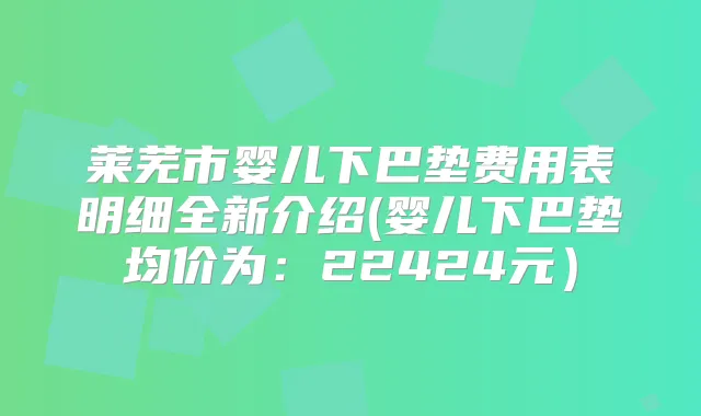 莱芜市婴儿下巴垫费用表明细全新介绍(婴儿下巴垫均价为：22424元）