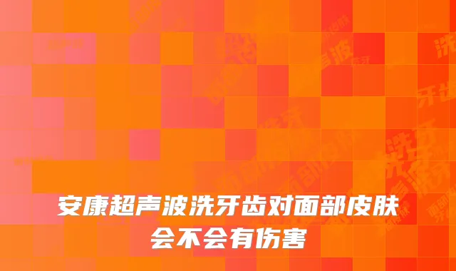 安康超声波洗牙齿对面部皮肤会不会有伤害