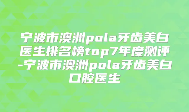 宁波市澳洲pola牙齿美白医生排名榜top7年度测评-宁波市澳洲pola牙齿美白口腔医生
