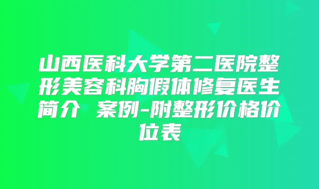 山西医科大学第二医院整形美容科胸假体修复医生简介 案例-附整形价格价位表