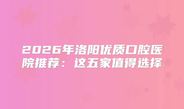 2026年洛阳优质口腔医院推荐:这五家值得选择