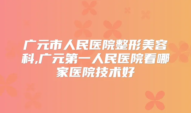 广元市人民医院整形美容科,广元第一人民医院看哪家医院技术好