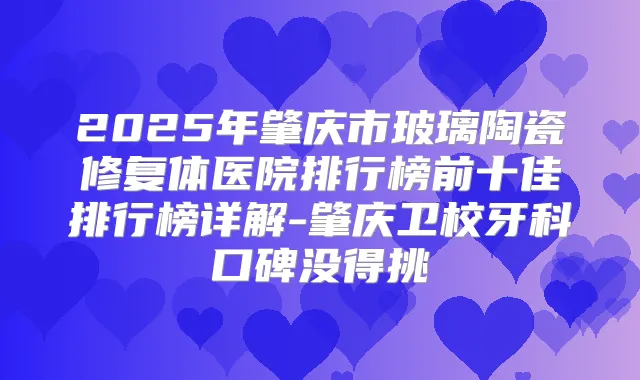 2025年肇庆市玻璃陶瓷修复体医院排行榜前十佳排行榜详解-肇庆卫校牙科口碑没得挑