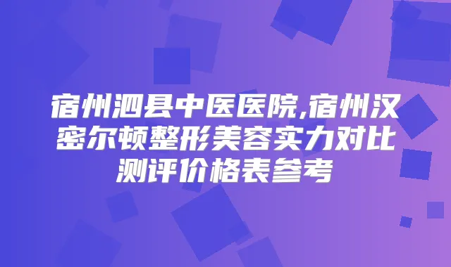 宿州泗县中医医院,宿州汉密尔顿整形美容实力对比测评价格表参考