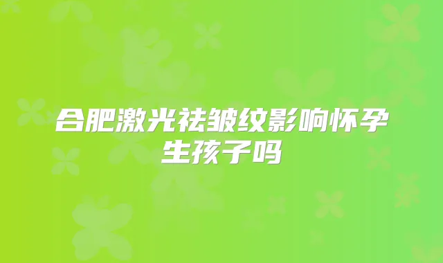 合肥激光祛皱纹影响怀孕生孩子吗
