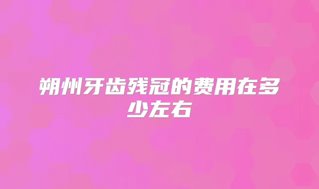 朔州牙齿残冠的费用在多少左右