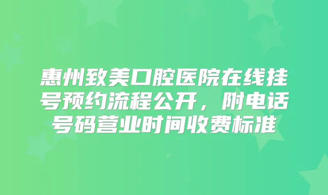 惠州致美口腔医院在线挂号预约流程公开，附电话号码营业时间收费标准
