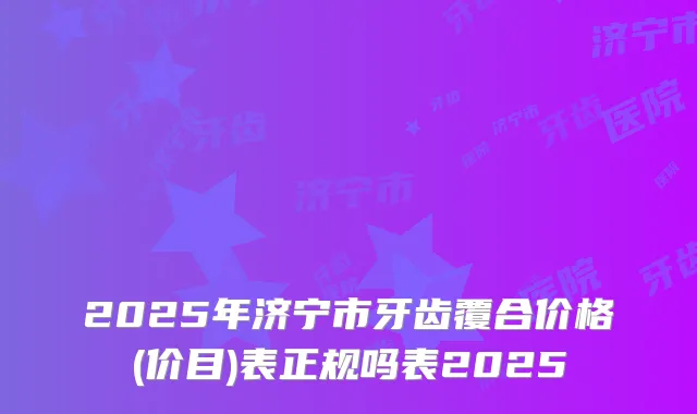 2025年济宁市牙齿覆合价格(价目)表正规吗表2025