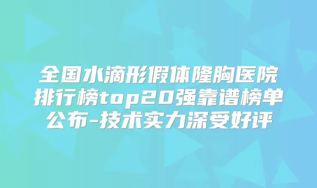 全国水滴形假体隆胸医院排行榜top20强靠谱榜单公布-技术实力深受好评