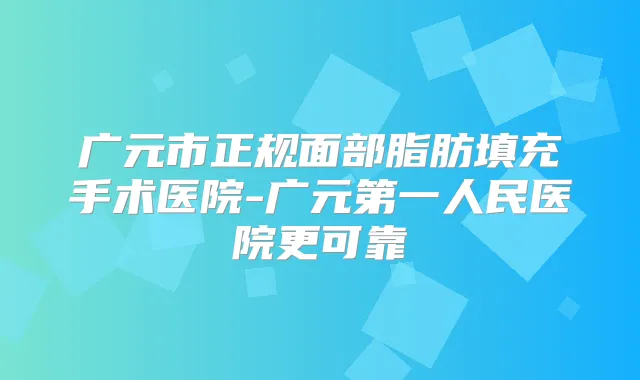 广元市正规面部脂肪填充手术医院-广元第一人民医院更可靠