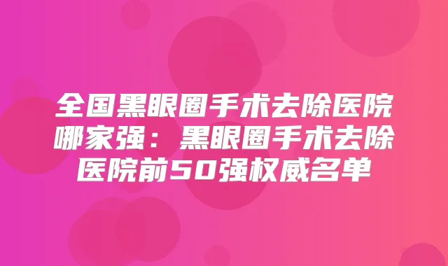 全国黑眼圈手术去除医院哪家强：黑眼圈手术去除医院前50强名单