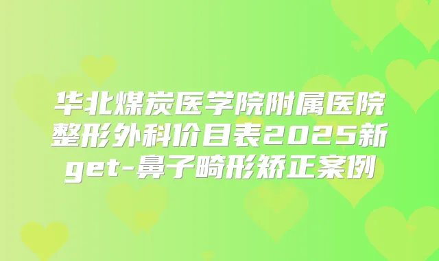 华北煤炭医学院附属医院整形外科价目表2025新get-鼻子畸形矫正案例