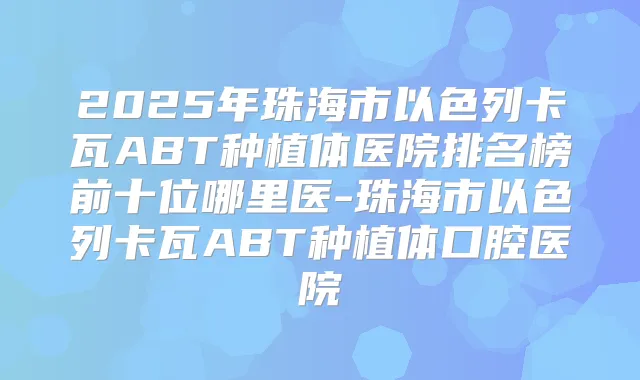 2025年珠海市以色列卡瓦ABT种植体医院排名榜前十位哪里医-珠海市以色列卡瓦ABT种植体口腔医院