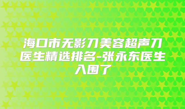 海口市无影刀美容超声刀医生精选排名-张永东医生入围了