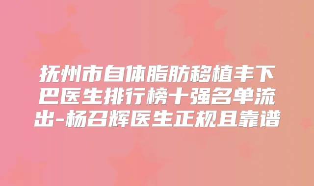 抚州市自体脂肪移植丰下巴医生排行榜十强名单流出-杨召辉医生正规且靠谱